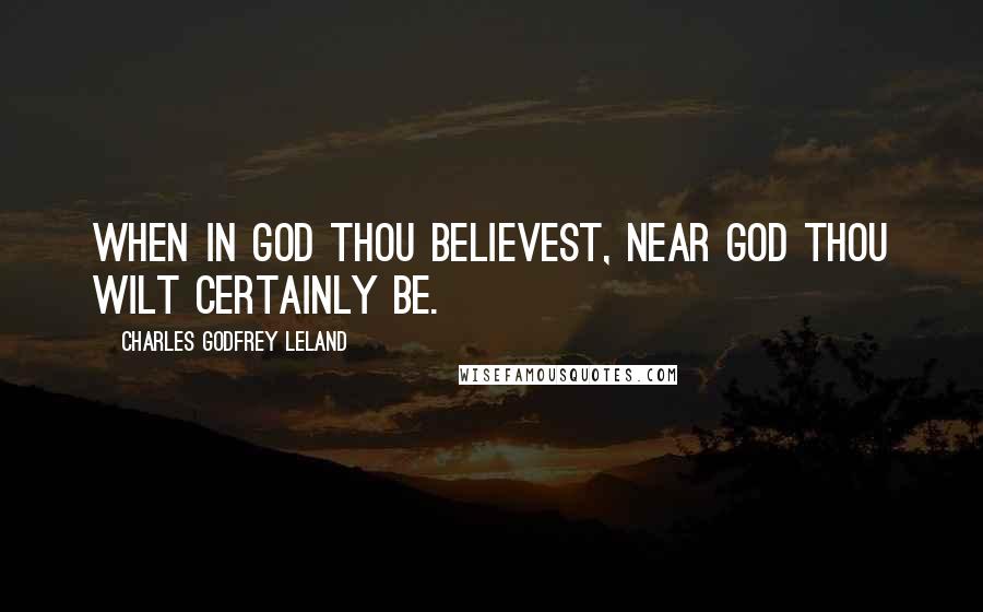 Charles Godfrey Leland Quotes: When in God thou believest, near God thou wilt certainly be.