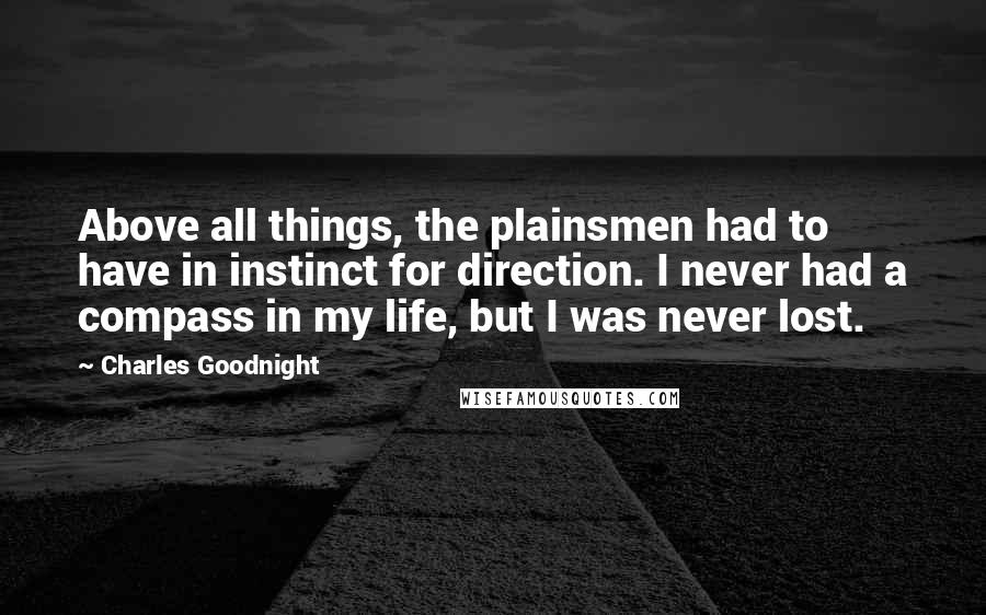 Charles Goodnight Quotes: Above all things, the plainsmen had to have in instinct for direction. I never had a compass in my life, but I was never lost.