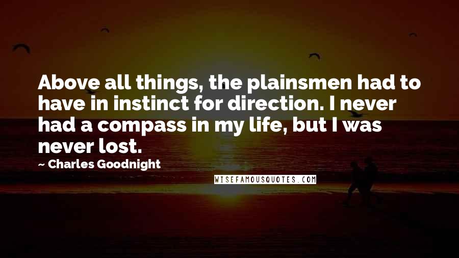 Charles Goodnight Quotes: Above all things, the plainsmen had to have in instinct for direction. I never had a compass in my life, but I was never lost.