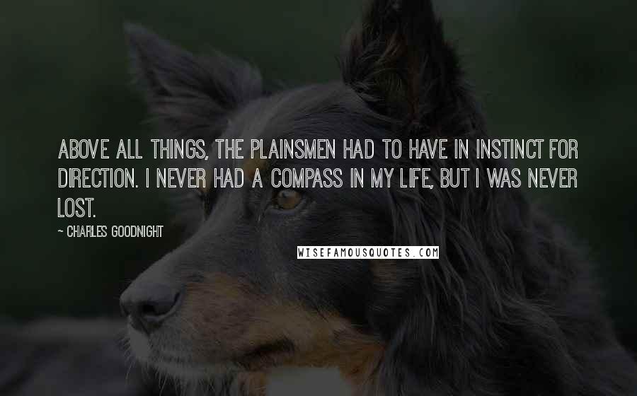 Charles Goodnight Quotes: Above all things, the plainsmen had to have in instinct for direction. I never had a compass in my life, but I was never lost.