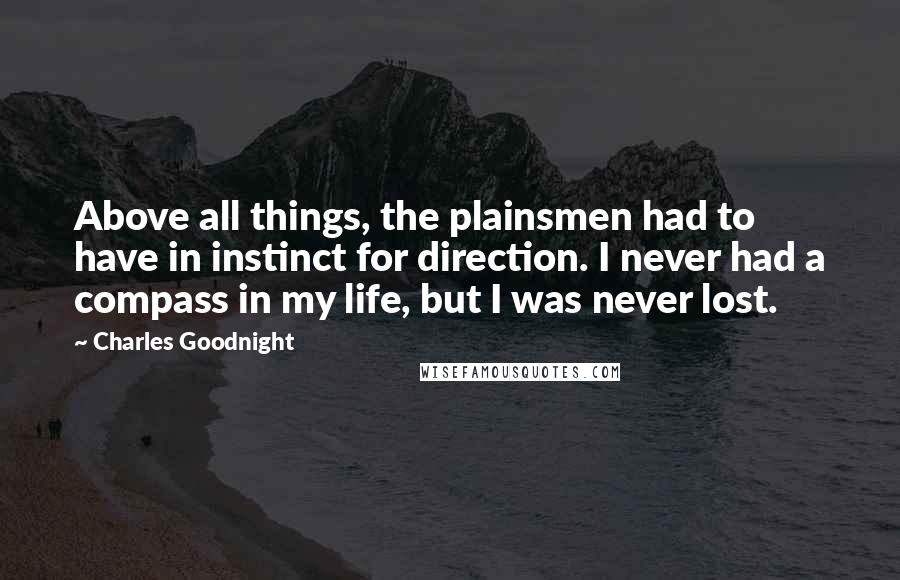 Charles Goodnight Quotes: Above all things, the plainsmen had to have in instinct for direction. I never had a compass in my life, but I was never lost.
