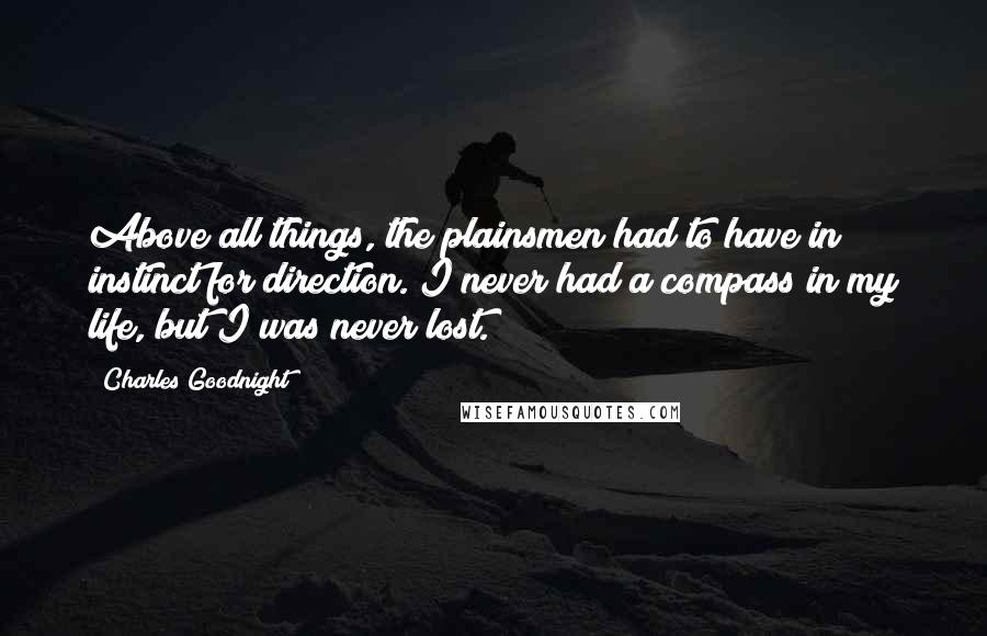 Charles Goodnight Quotes: Above all things, the plainsmen had to have in instinct for direction. I never had a compass in my life, but I was never lost.