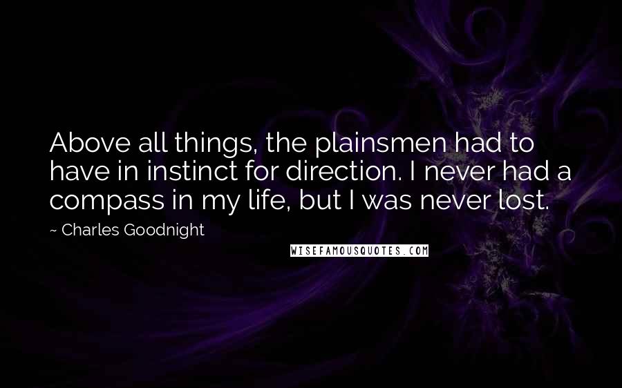 Charles Goodnight Quotes: Above all things, the plainsmen had to have in instinct for direction. I never had a compass in my life, but I was never lost.