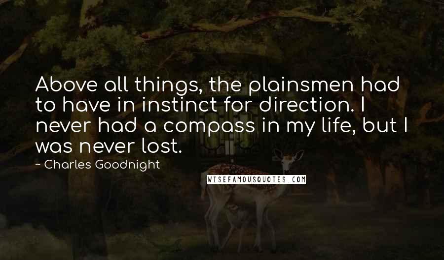 Charles Goodnight Quotes: Above all things, the plainsmen had to have in instinct for direction. I never had a compass in my life, but I was never lost.