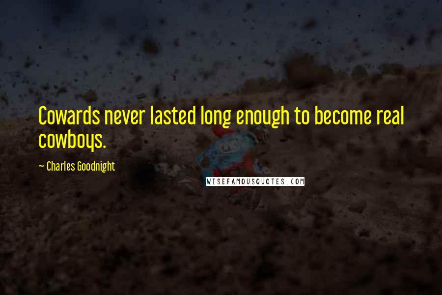 Charles Goodnight Quotes: Cowards never lasted long enough to become real cowboys.