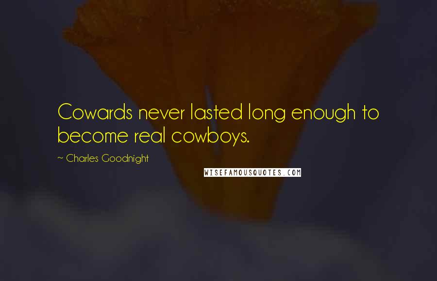 Charles Goodnight Quotes: Cowards never lasted long enough to become real cowboys.