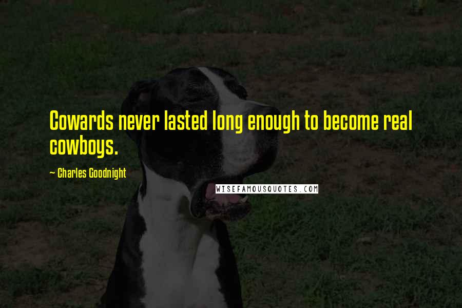 Charles Goodnight Quotes: Cowards never lasted long enough to become real cowboys.