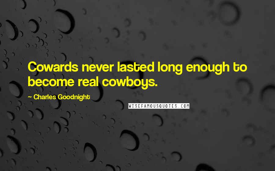 Charles Goodnight Quotes: Cowards never lasted long enough to become real cowboys.