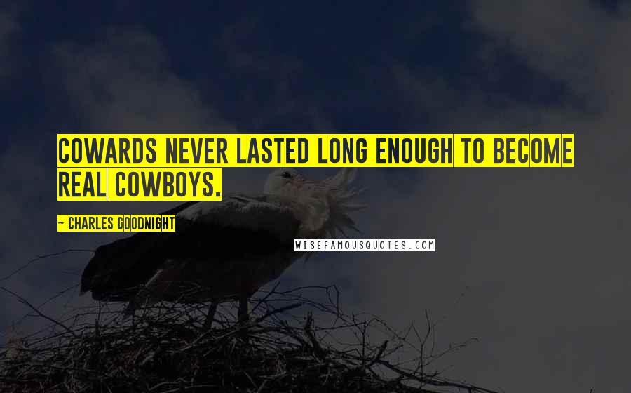 Charles Goodnight Quotes: Cowards never lasted long enough to become real cowboys.