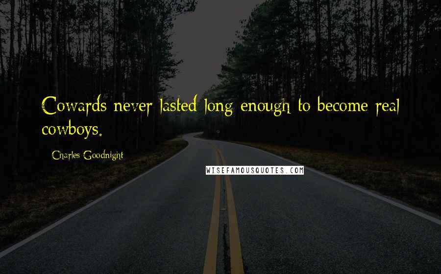 Charles Goodnight Quotes: Cowards never lasted long enough to become real cowboys.