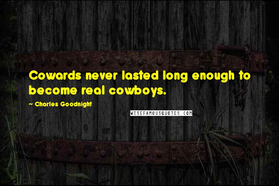 Charles Goodnight Quotes: Cowards never lasted long enough to become real cowboys.