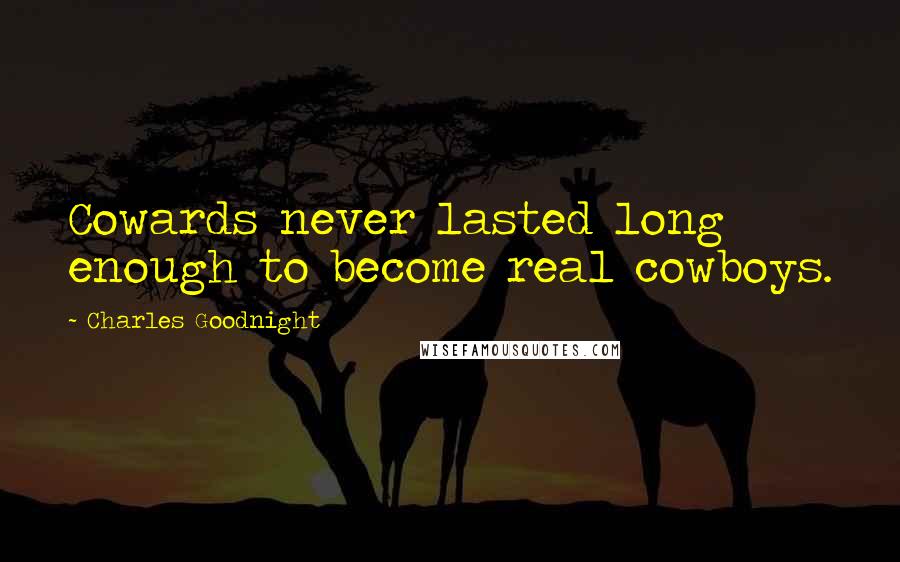 Charles Goodnight Quotes: Cowards never lasted long enough to become real cowboys.