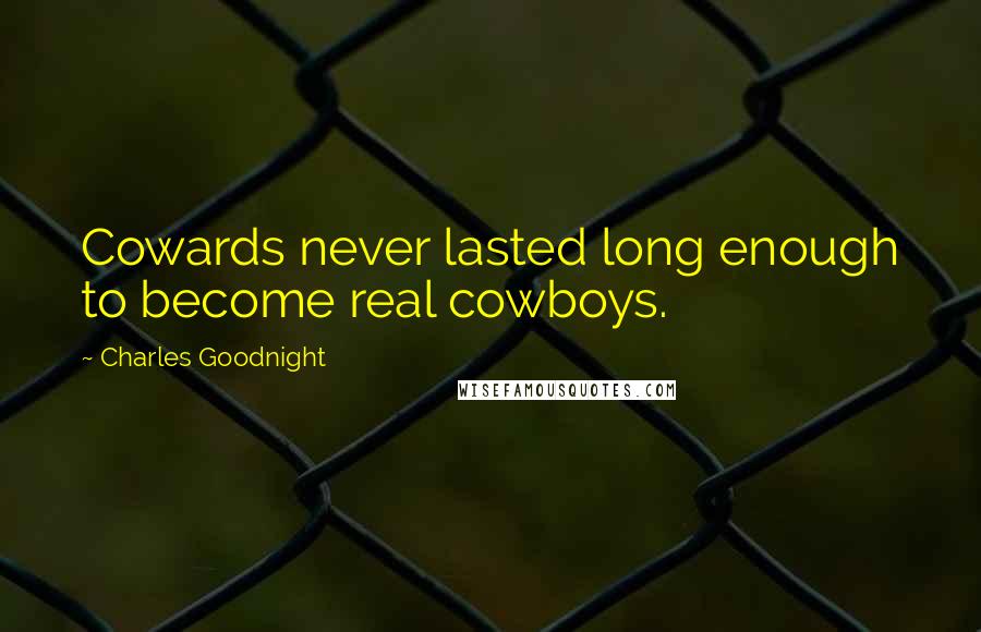 Charles Goodnight Quotes: Cowards never lasted long enough to become real cowboys.