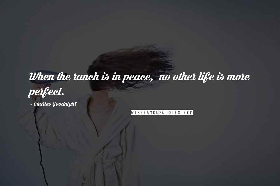 Charles Goodnight Quotes: When the ranch is in peace,  no other life is more perfect.