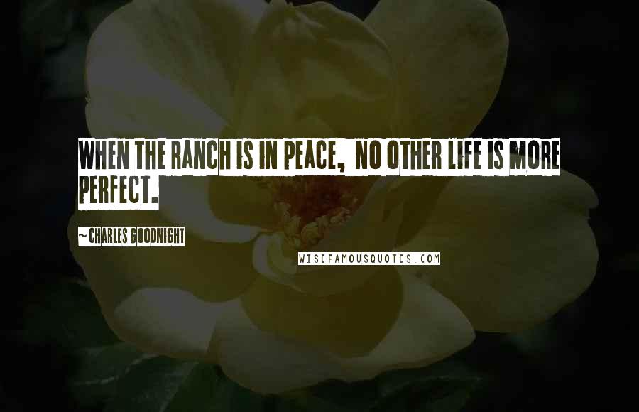 Charles Goodnight Quotes: When the ranch is in peace,  no other life is more perfect.