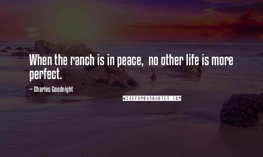 Charles Goodnight Quotes: When the ranch is in peace,  no other life is more perfect.