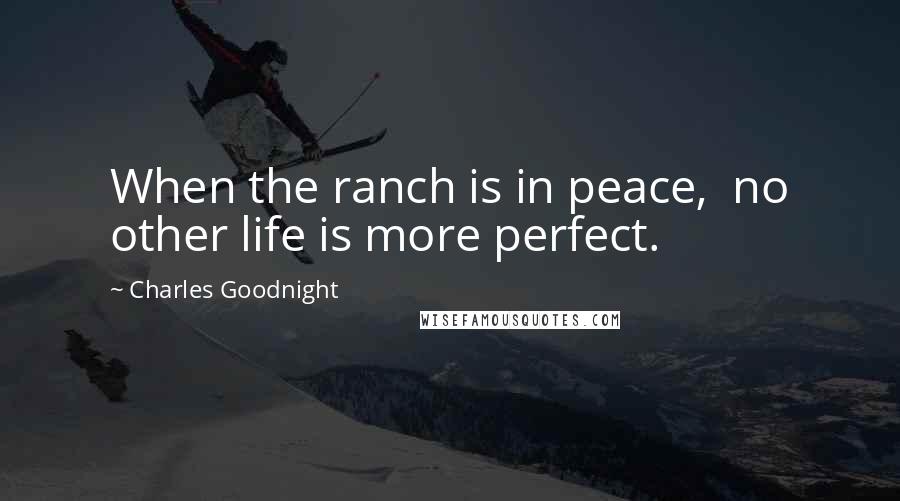 Charles Goodnight Quotes: When the ranch is in peace, no other life is more perfect.