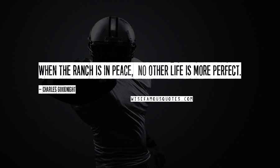 Charles Goodnight Quotes: When the ranch is in peace, no other life is more perfect.