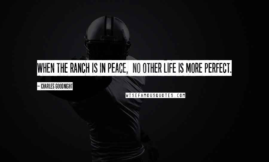 Charles Goodnight Quotes: When the ranch is in peace,  no other life is more perfect.