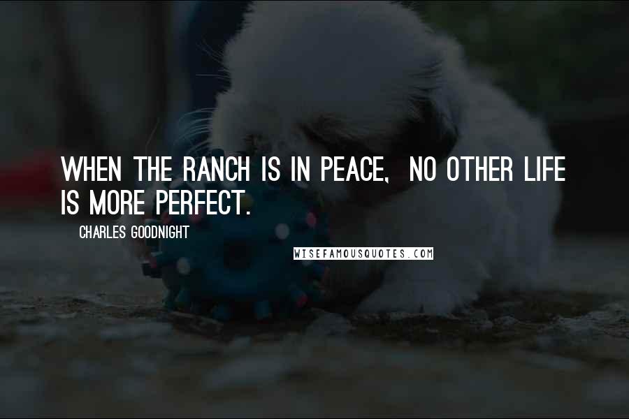 Charles Goodnight Quotes: When the ranch is in peace, no other life is more perfect.