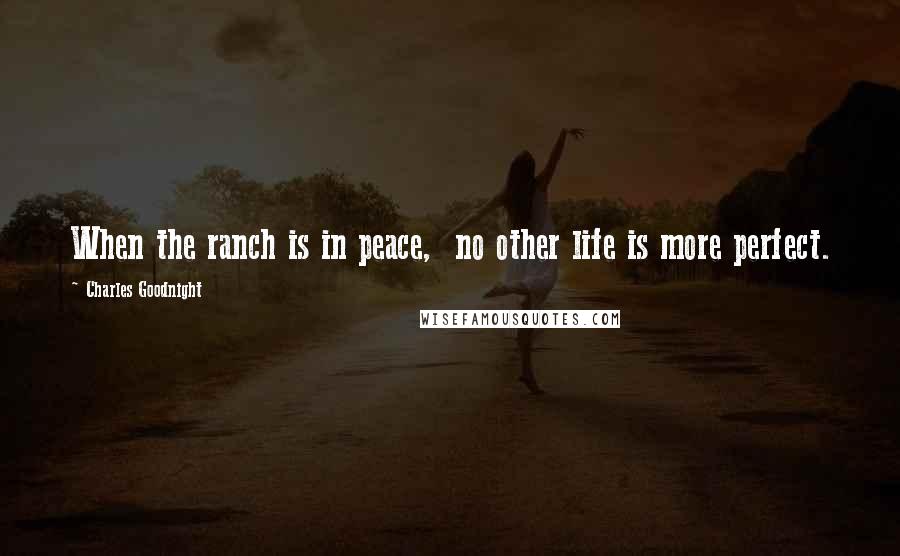 Charles Goodnight Quotes: When the ranch is in peace,  no other life is more perfect.