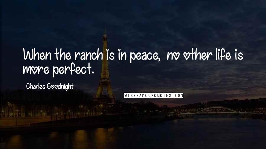 Charles Goodnight Quotes: When the ranch is in peace, no other life is more perfect.