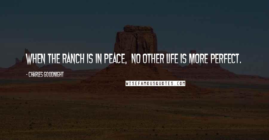 Charles Goodnight Quotes: When the ranch is in peace,  no other life is more perfect.