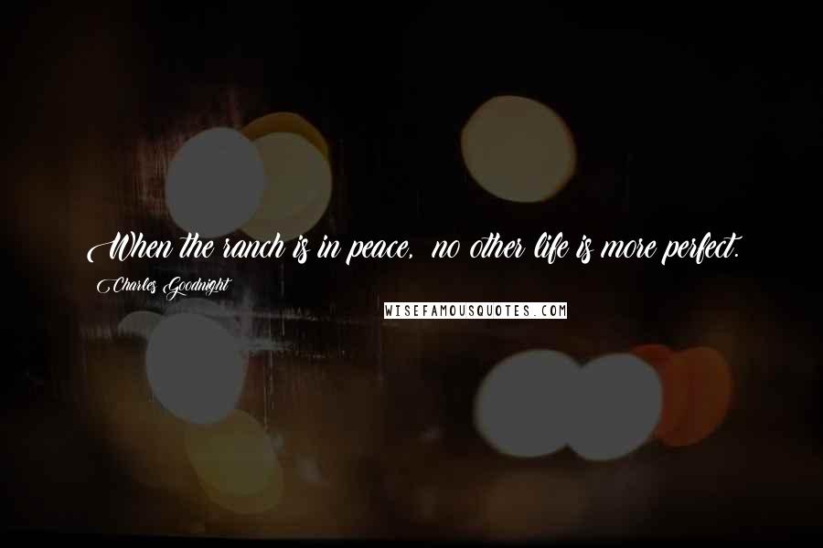 Charles Goodnight Quotes: When the ranch is in peace, no other life is more perfect.