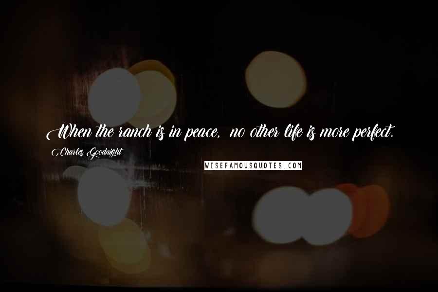 Charles Goodnight Quotes: When the ranch is in peace,  no other life is more perfect.