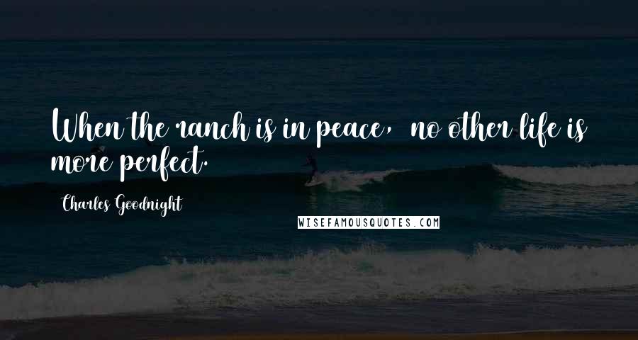 Charles Goodnight Quotes: When the ranch is in peace,  no other life is more perfect.