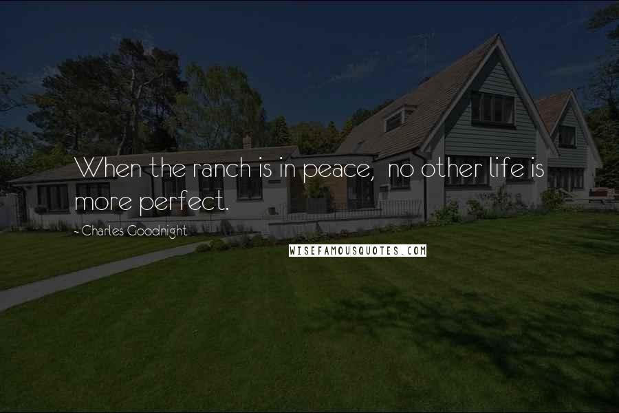 Charles Goodnight Quotes: When the ranch is in peace, no other life is more perfect.