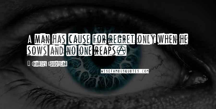 Charles Goodyear Quotes: A man has cause for regret only when he sows and no one reaps.
