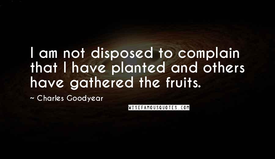 Charles Goodyear Quotes: I am not disposed to complain that I have planted and others have gathered the fruits.
