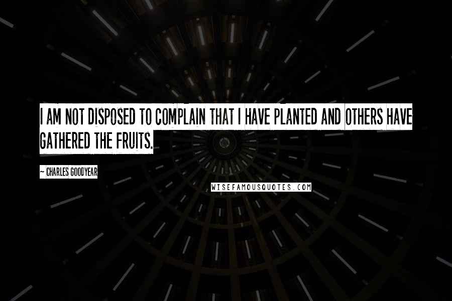 Charles Goodyear Quotes: I am not disposed to complain that I have planted and others have gathered the fruits.