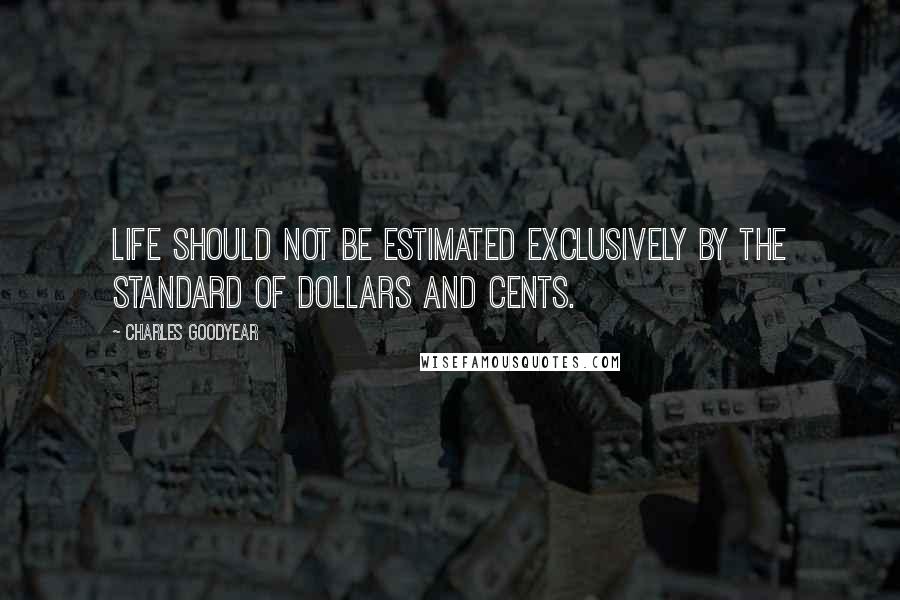 Charles Goodyear Quotes: Life should not be estimated exclusively by the standard of dollars and cents.