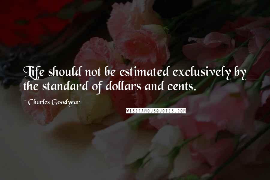 Charles Goodyear Quotes: Life should not be estimated exclusively by the standard of dollars and cents.