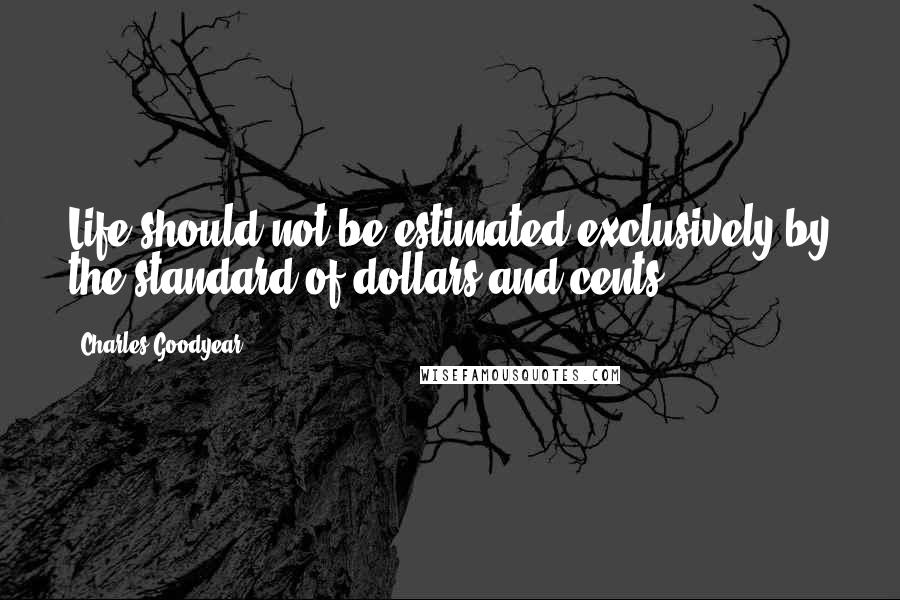 Charles Goodyear Quotes: Life should not be estimated exclusively by the standard of dollars and cents.