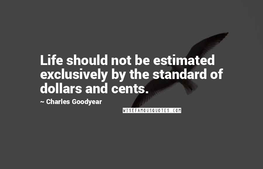 Charles Goodyear Quotes: Life should not be estimated exclusively by the standard of dollars and cents.