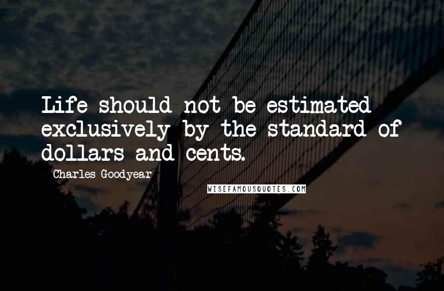 Charles Goodyear Quotes: Life should not be estimated exclusively by the standard of dollars and cents.