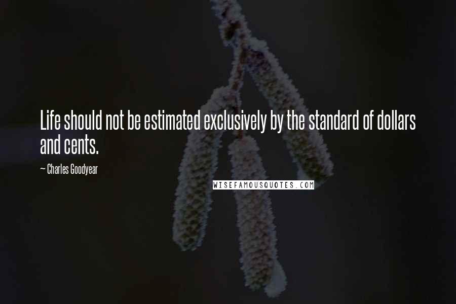 Charles Goodyear Quotes: Life should not be estimated exclusively by the standard of dollars and cents.