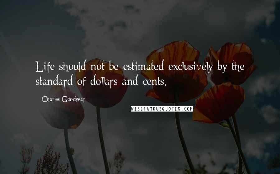 Charles Goodyear Quotes: Life should not be estimated exclusively by the standard of dollars and cents.