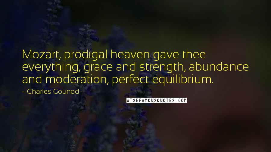 Charles Gounod Quotes: Mozart, prodigal heaven gave thee everything, grace and strength, abundance and moderation, perfect equilibrium.