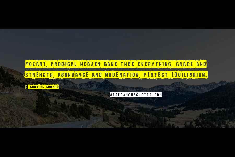 Charles Gounod Quotes: Mozart, prodigal heaven gave thee everything, grace and strength, abundance and moderation, perfect equilibrium.