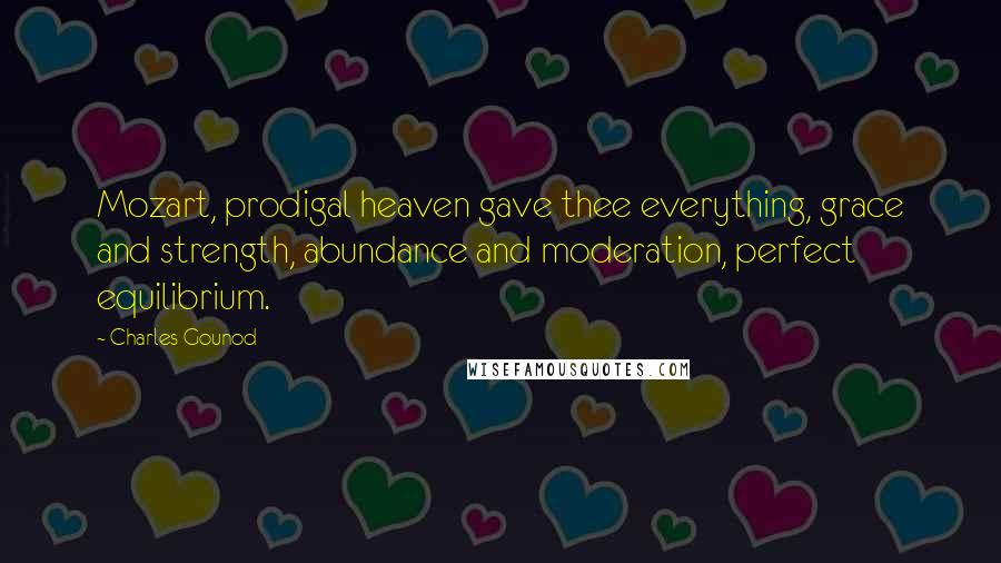 Charles Gounod Quotes: Mozart, prodigal heaven gave thee everything, grace and strength, abundance and moderation, perfect equilibrium.