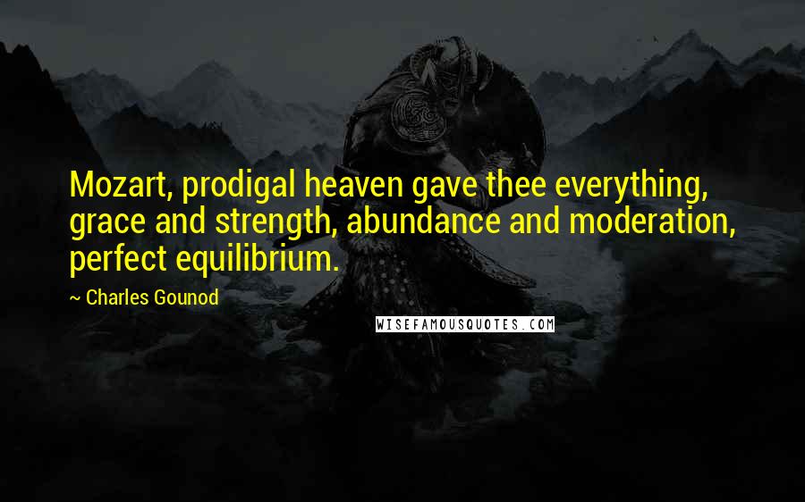 Charles Gounod Quotes: Mozart, prodigal heaven gave thee everything, grace and strength, abundance and moderation, perfect equilibrium.