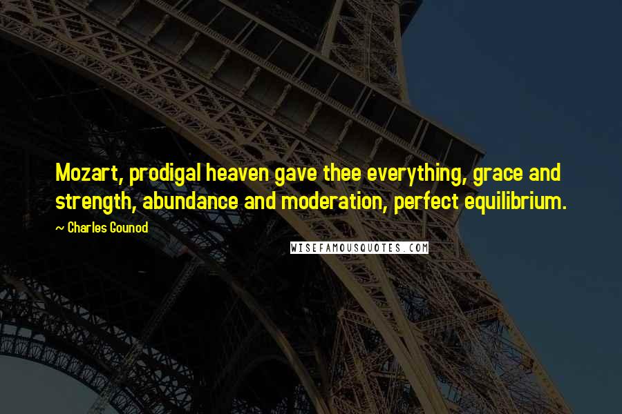 Charles Gounod Quotes: Mozart, prodigal heaven gave thee everything, grace and strength, abundance and moderation, perfect equilibrium.