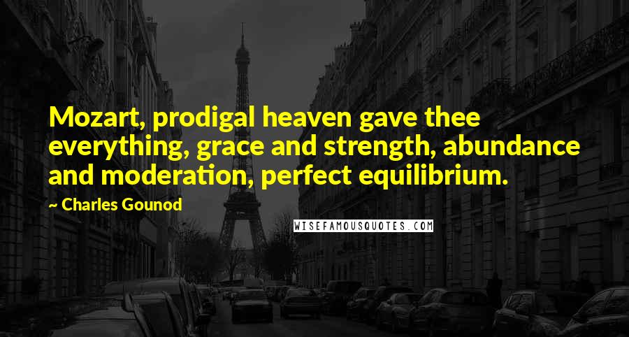Charles Gounod Quotes: Mozart, prodigal heaven gave thee everything, grace and strength, abundance and moderation, perfect equilibrium.