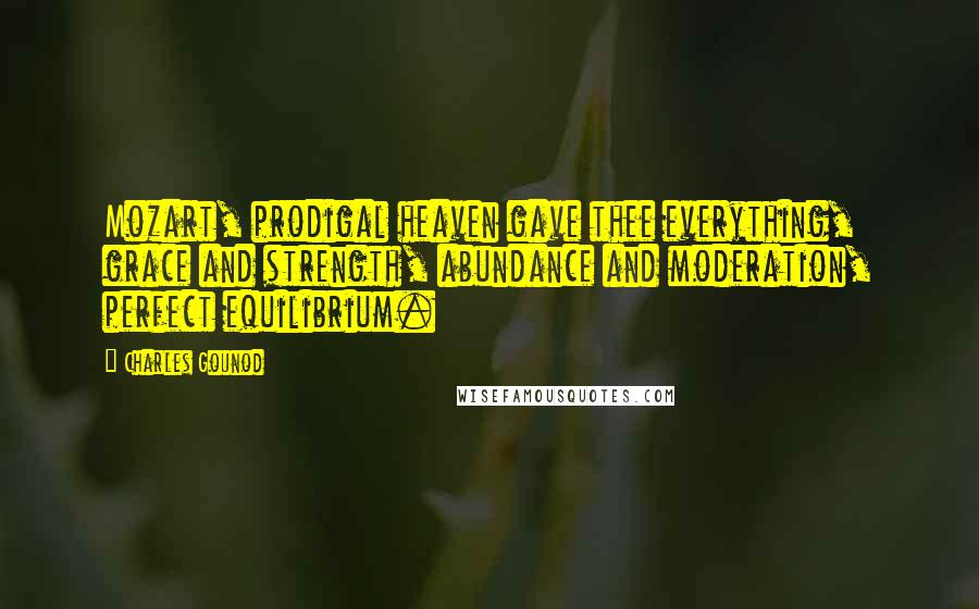 Charles Gounod Quotes: Mozart, prodigal heaven gave thee everything, grace and strength, abundance and moderation, perfect equilibrium.