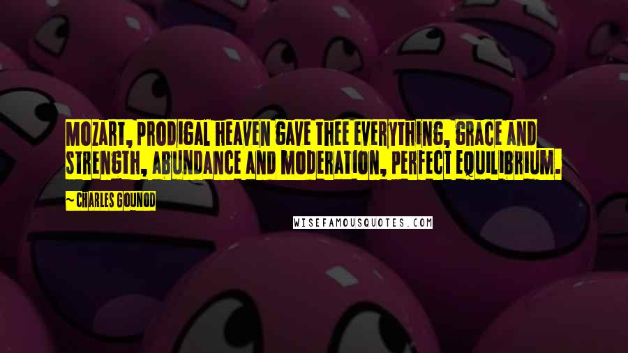 Charles Gounod Quotes: Mozart, prodigal heaven gave thee everything, grace and strength, abundance and moderation, perfect equilibrium.