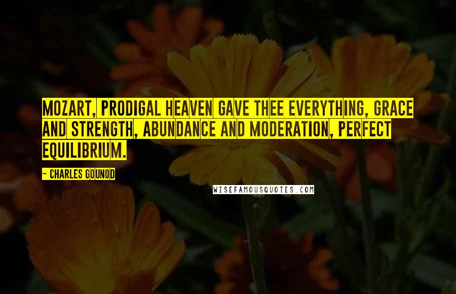 Charles Gounod Quotes: Mozart, prodigal heaven gave thee everything, grace and strength, abundance and moderation, perfect equilibrium.